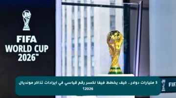 3 مليارات دولار.. كيف يخطط فيفا لكسر رقم قياسي في إيرادات تذاكر مونديال 2026؟